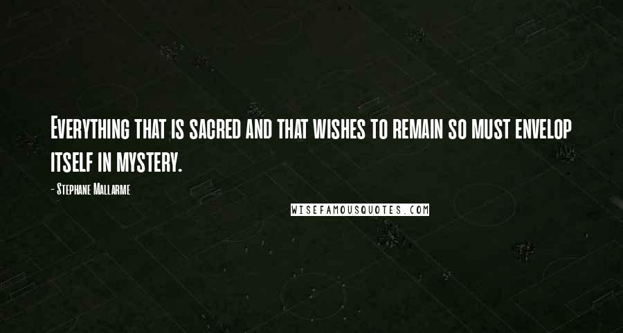 Stephane Mallarme Quotes: Everything that is sacred and that wishes to remain so must envelop itself in mystery.