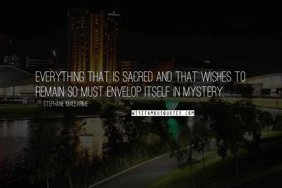Stephane Mallarme Quotes: Everything that is sacred and that wishes to remain so must envelop itself in mystery.