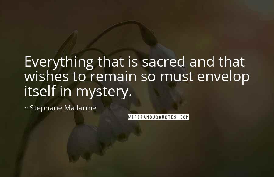 Stephane Mallarme Quotes: Everything that is sacred and that wishes to remain so must envelop itself in mystery.