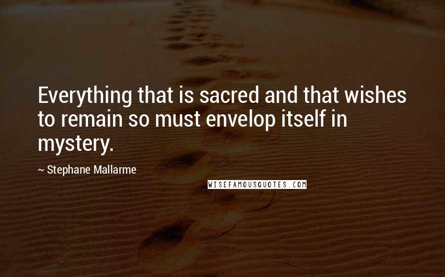 Stephane Mallarme Quotes: Everything that is sacred and that wishes to remain so must envelop itself in mystery.