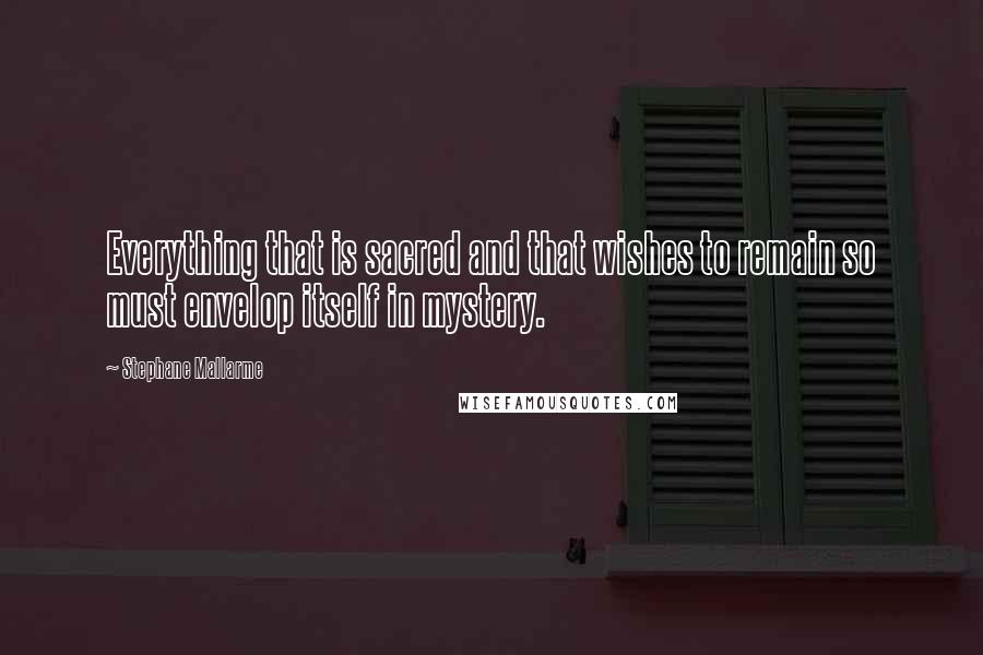 Stephane Mallarme Quotes: Everything that is sacred and that wishes to remain so must envelop itself in mystery.