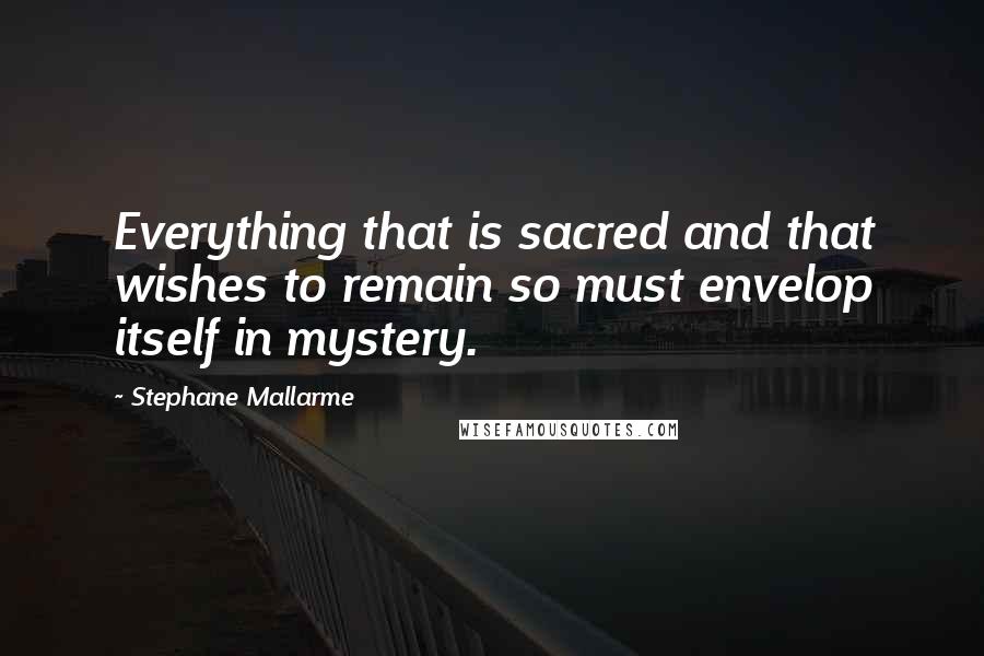 Stephane Mallarme Quotes: Everything that is sacred and that wishes to remain so must envelop itself in mystery.