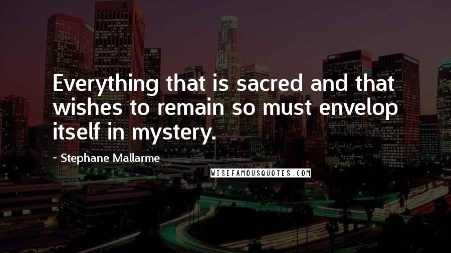 Stephane Mallarme Quotes: Everything that is sacred and that wishes to remain so must envelop itself in mystery.