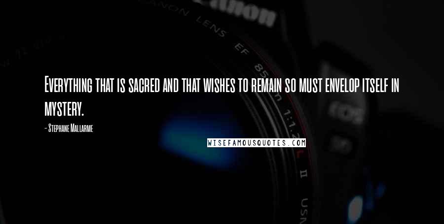 Stephane Mallarme Quotes: Everything that is sacred and that wishes to remain so must envelop itself in mystery.