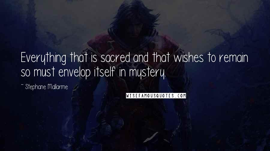 Stephane Mallarme Quotes: Everything that is sacred and that wishes to remain so must envelop itself in mystery.