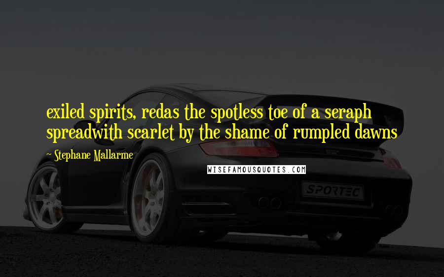 Stephane Mallarme Quotes: exiled spirits, redas the spotless toe of a seraph spreadwith scarlet by the shame of rumpled dawns