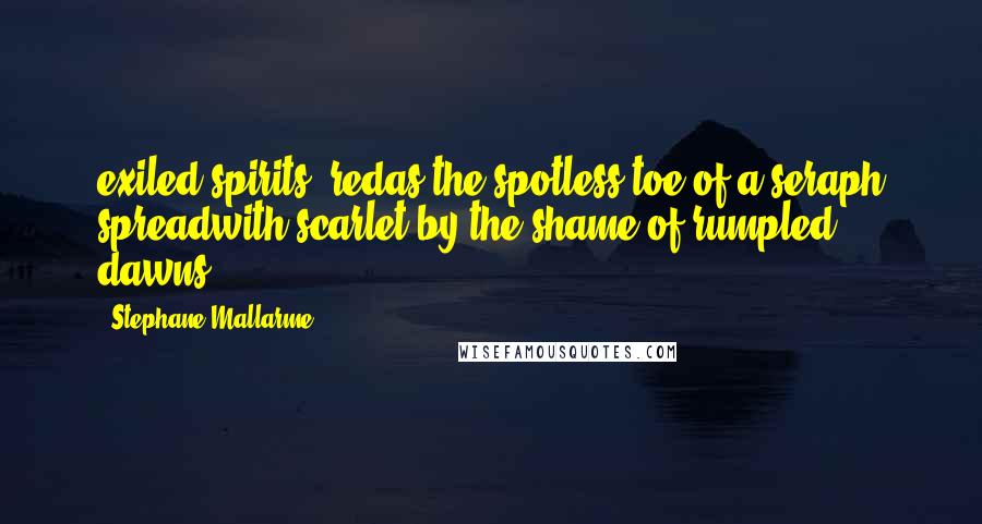 Stephane Mallarme Quotes: exiled spirits, redas the spotless toe of a seraph spreadwith scarlet by the shame of rumpled dawns