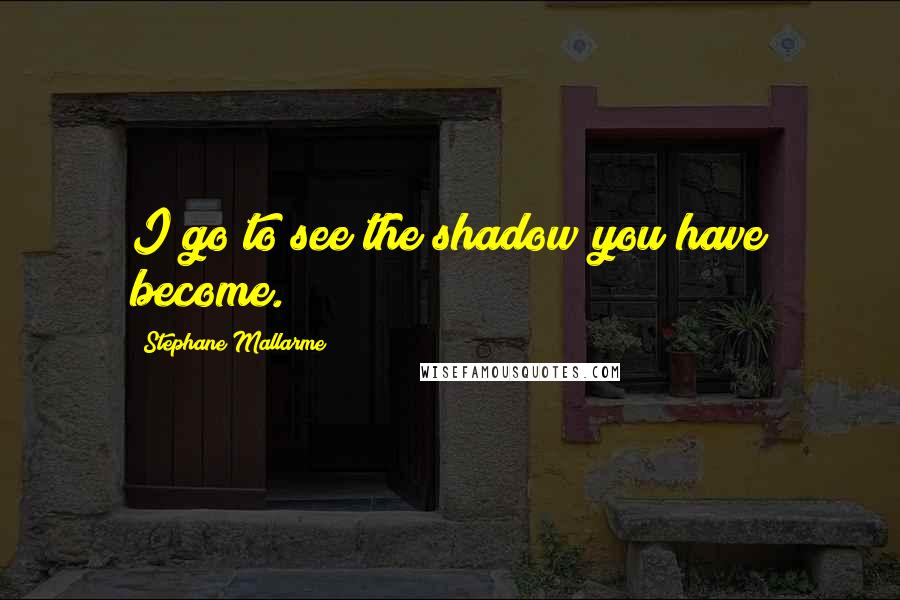 Stephane Mallarme Quotes: I go to see the shadow you have become.