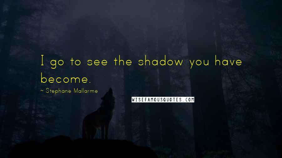 Stephane Mallarme Quotes: I go to see the shadow you have become.