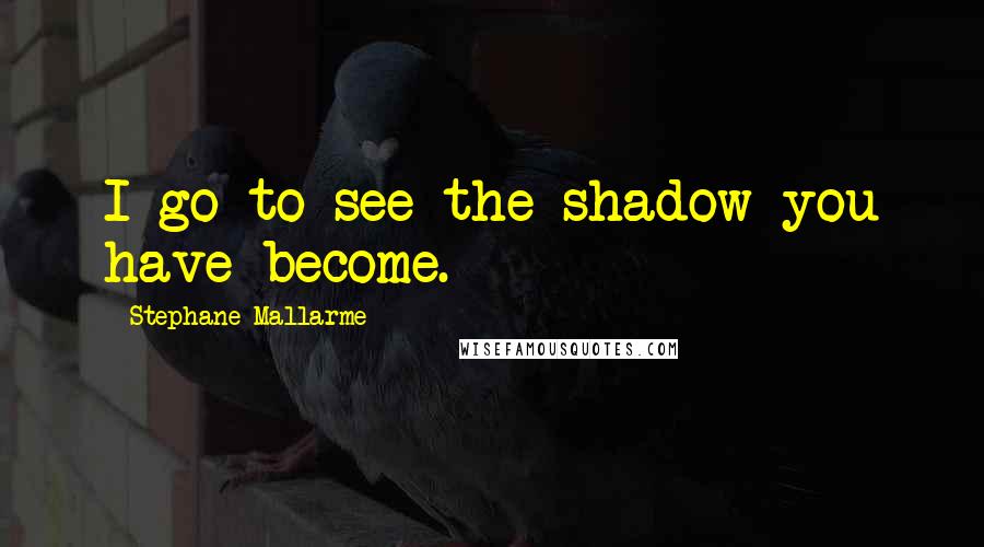 Stephane Mallarme Quotes: I go to see the shadow you have become.