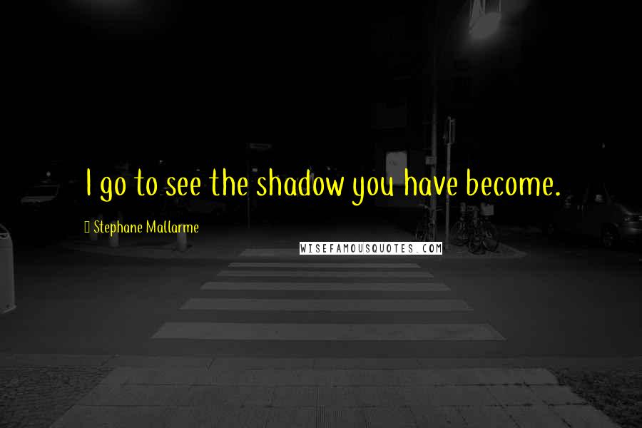 Stephane Mallarme Quotes: I go to see the shadow you have become.