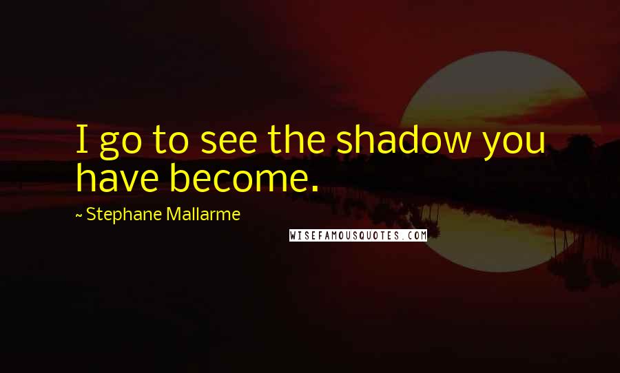 Stephane Mallarme Quotes: I go to see the shadow you have become.