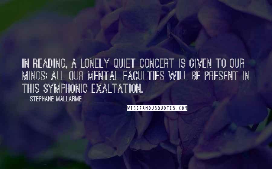 Stephane Mallarme Quotes: In reading, a lonely quiet concert is given to our minds; all our mental faculties will be present in this symphonic exaltation.