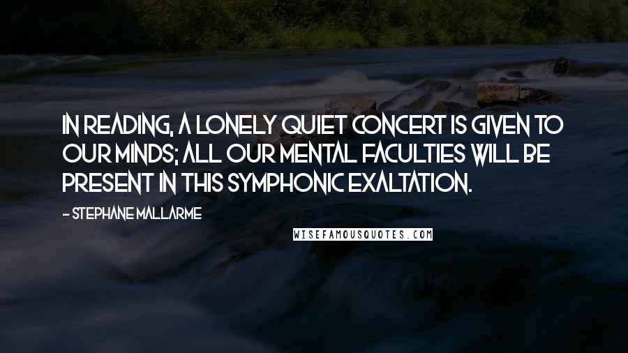 Stephane Mallarme Quotes: In reading, a lonely quiet concert is given to our minds; all our mental faculties will be present in this symphonic exaltation.