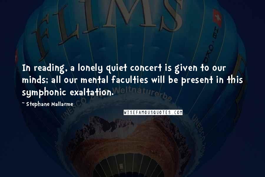 Stephane Mallarme Quotes: In reading, a lonely quiet concert is given to our minds; all our mental faculties will be present in this symphonic exaltation.