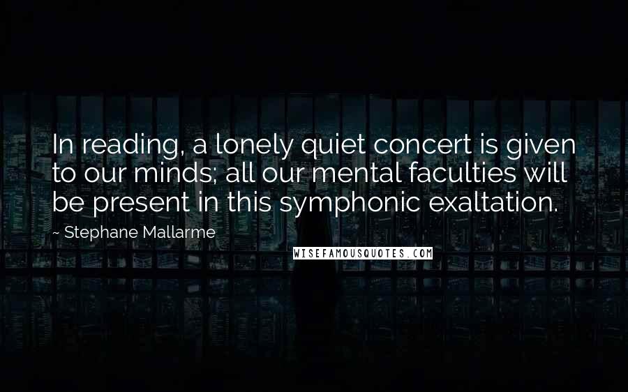 Stephane Mallarme Quotes: In reading, a lonely quiet concert is given to our minds; all our mental faculties will be present in this symphonic exaltation.