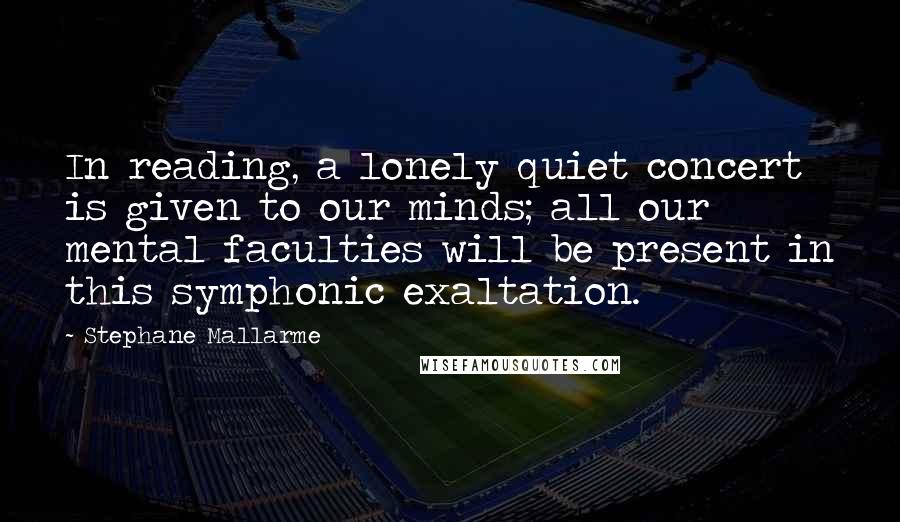 Stephane Mallarme Quotes: In reading, a lonely quiet concert is given to our minds; all our mental faculties will be present in this symphonic exaltation.