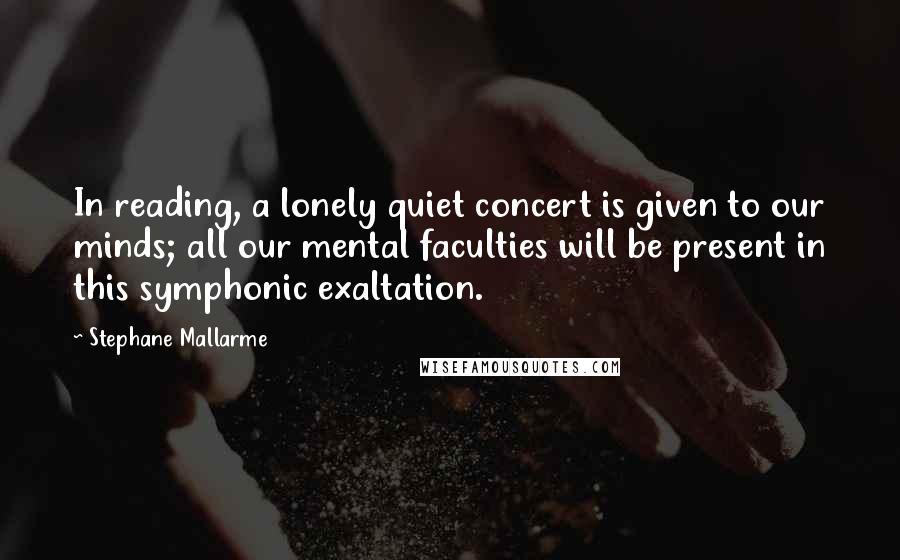 Stephane Mallarme Quotes: In reading, a lonely quiet concert is given to our minds; all our mental faculties will be present in this symphonic exaltation.