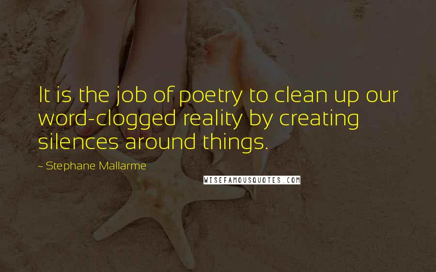 Stephane Mallarme Quotes: It is the job of poetry to clean up our word-clogged reality by creating silences around things.