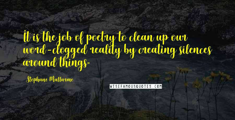 Stephane Mallarme Quotes: It is the job of poetry to clean up our word-clogged reality by creating silences around things.