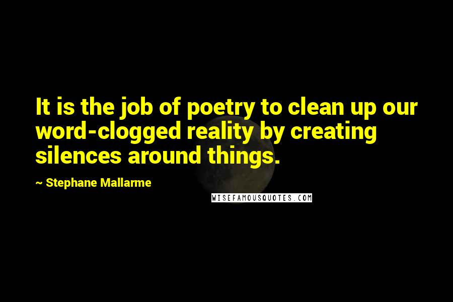 Stephane Mallarme Quotes: It is the job of poetry to clean up our word-clogged reality by creating silences around things.