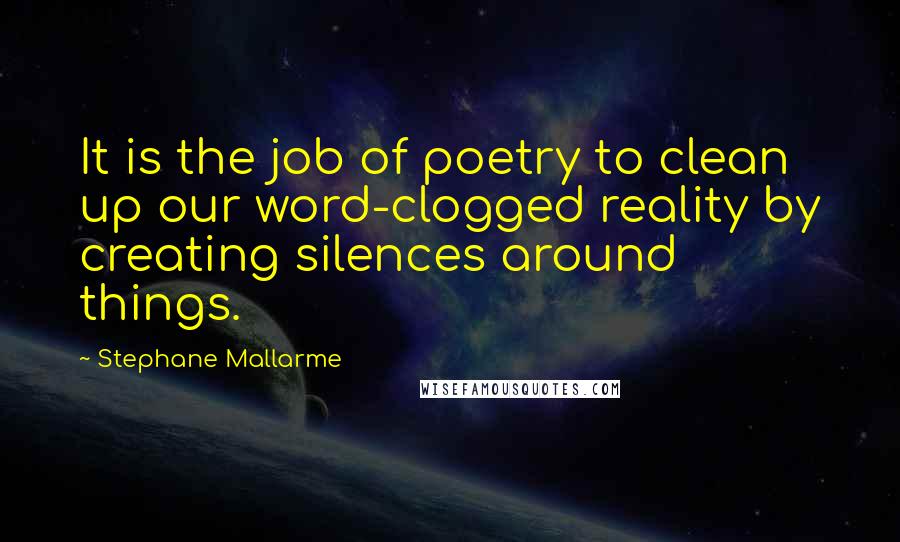Stephane Mallarme Quotes: It is the job of poetry to clean up our word-clogged reality by creating silences around things.