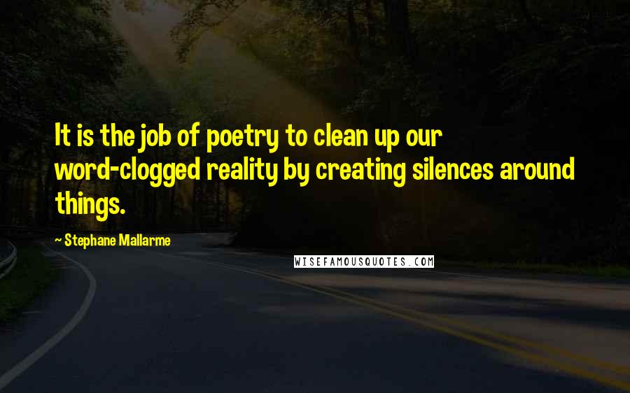 Stephane Mallarme Quotes: It is the job of poetry to clean up our word-clogged reality by creating silences around things.