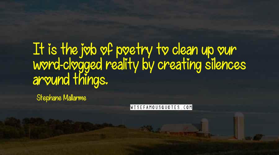 Stephane Mallarme Quotes: It is the job of poetry to clean up our word-clogged reality by creating silences around things.