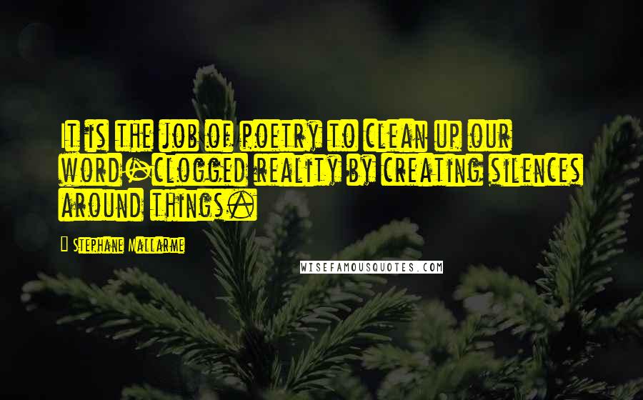 Stephane Mallarme Quotes: It is the job of poetry to clean up our word-clogged reality by creating silences around things.