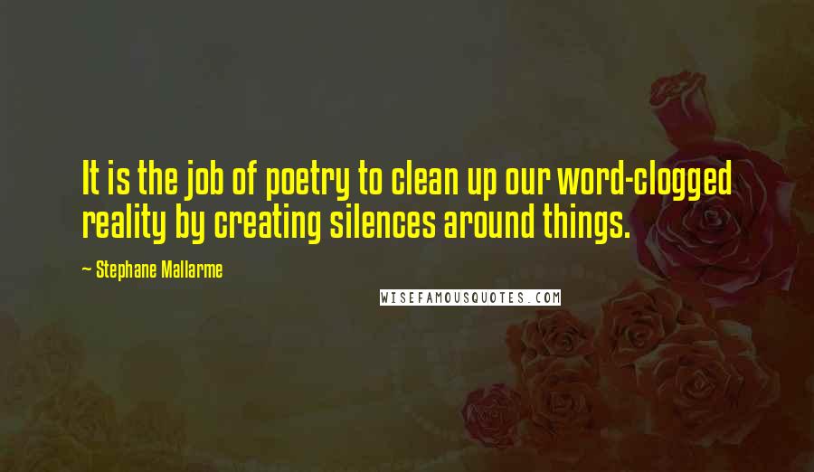 Stephane Mallarme Quotes: It is the job of poetry to clean up our word-clogged reality by creating silences around things.