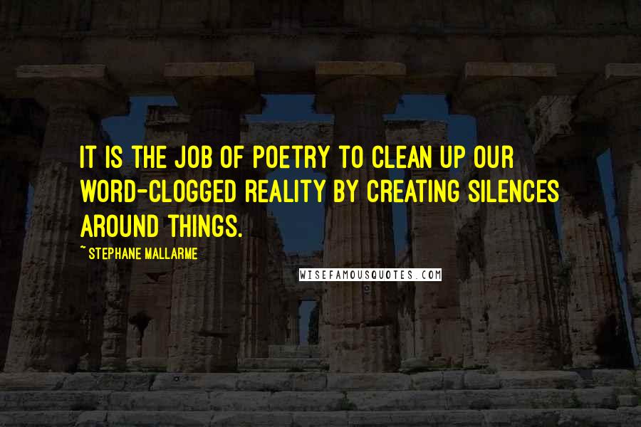 Stephane Mallarme Quotes: It is the job of poetry to clean up our word-clogged reality by creating silences around things.