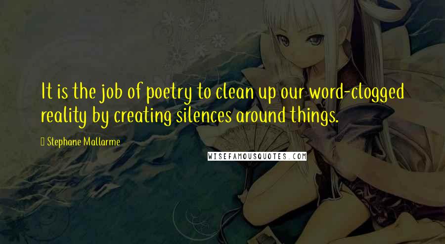 Stephane Mallarme Quotes: It is the job of poetry to clean up our word-clogged reality by creating silences around things.