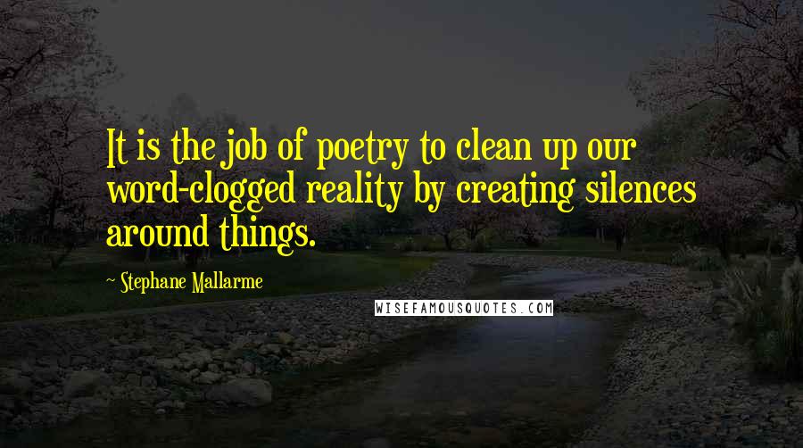 Stephane Mallarme Quotes: It is the job of poetry to clean up our word-clogged reality by creating silences around things.