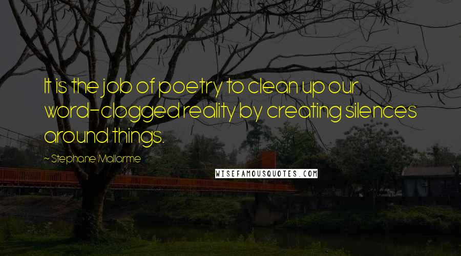 Stephane Mallarme Quotes: It is the job of poetry to clean up our word-clogged reality by creating silences around things.