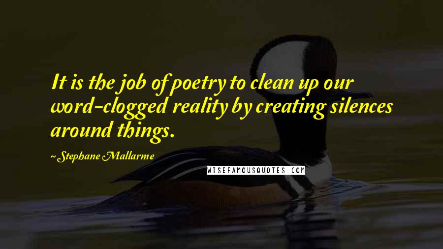 Stephane Mallarme Quotes: It is the job of poetry to clean up our word-clogged reality by creating silences around things.