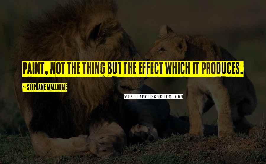 Stephane Mallarme Quotes: Paint, not the thing but the effect which it produces.