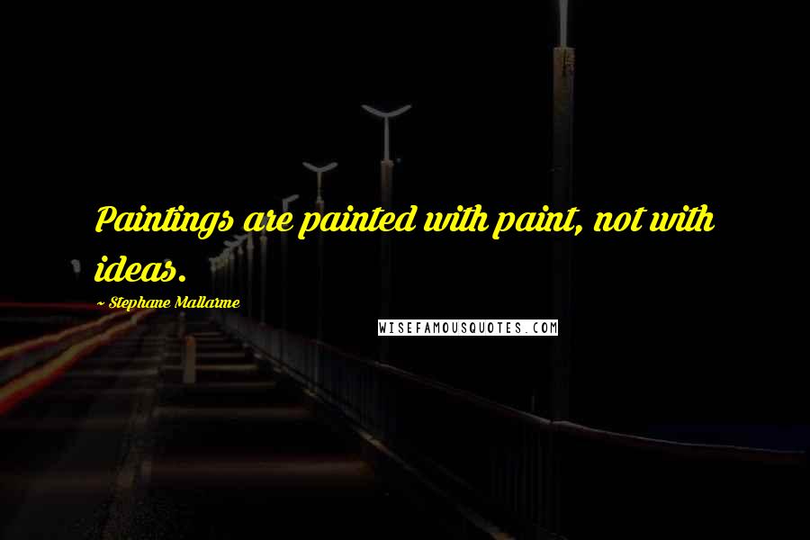 Stephane Mallarme Quotes: Paintings are painted with paint, not with ideas.