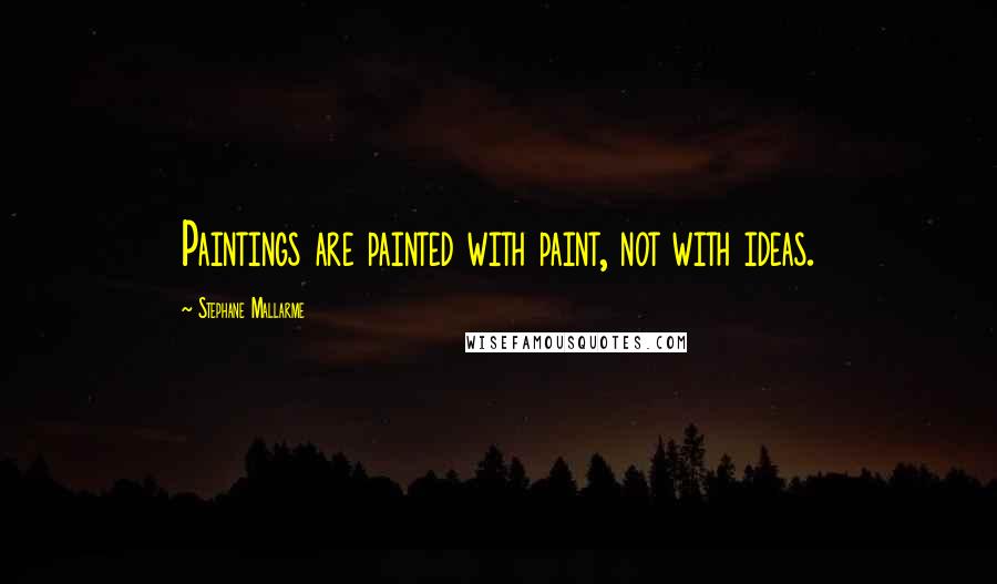 Stephane Mallarme Quotes: Paintings are painted with paint, not with ideas.