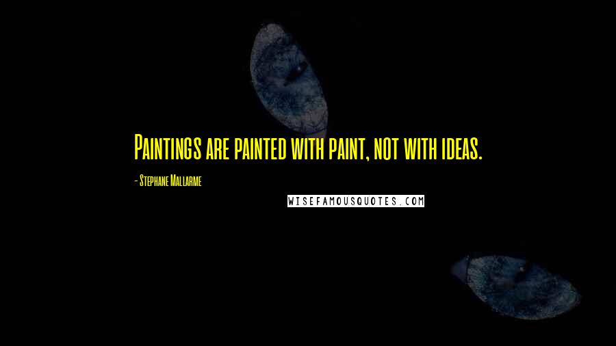 Stephane Mallarme Quotes: Paintings are painted with paint, not with ideas.