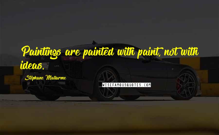 Stephane Mallarme Quotes: Paintings are painted with paint, not with ideas.