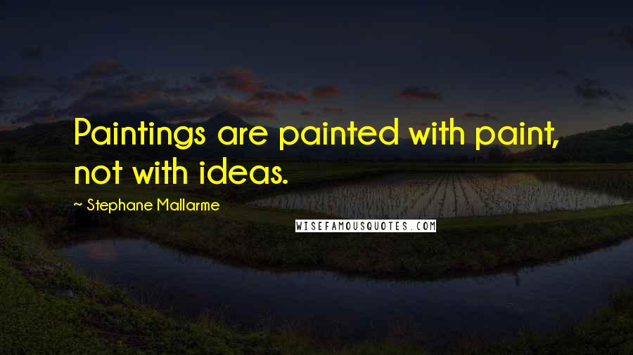 Stephane Mallarme Quotes: Paintings are painted with paint, not with ideas.