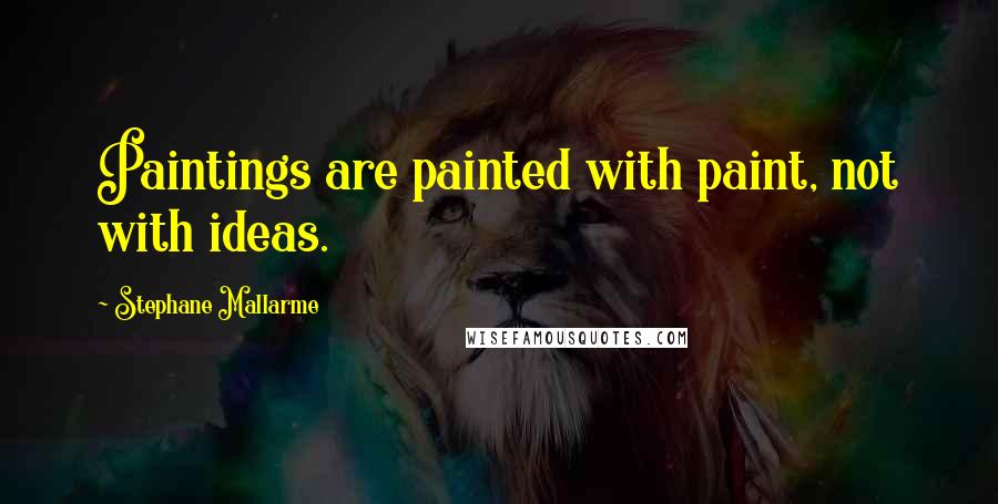 Stephane Mallarme Quotes: Paintings are painted with paint, not with ideas.