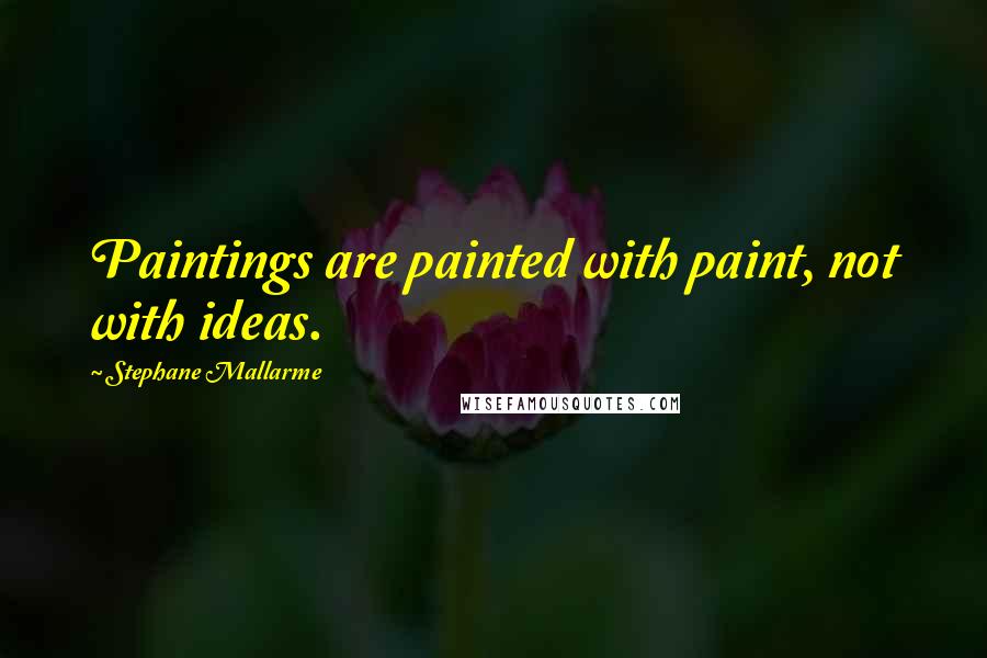 Stephane Mallarme Quotes: Paintings are painted with paint, not with ideas.