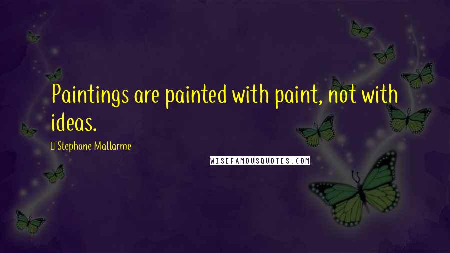 Stephane Mallarme Quotes: Paintings are painted with paint, not with ideas.