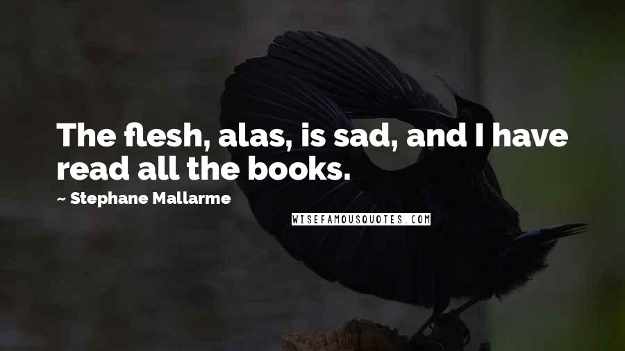 Stephane Mallarme Quotes: The flesh, alas, is sad, and I have read all the books.