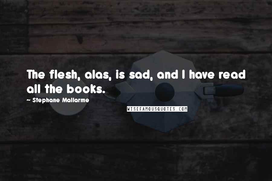 Stephane Mallarme Quotes: The flesh, alas, is sad, and I have read all the books.