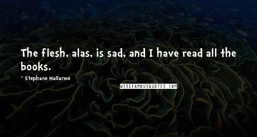 Stephane Mallarme Quotes: The flesh, alas, is sad, and I have read all the books.