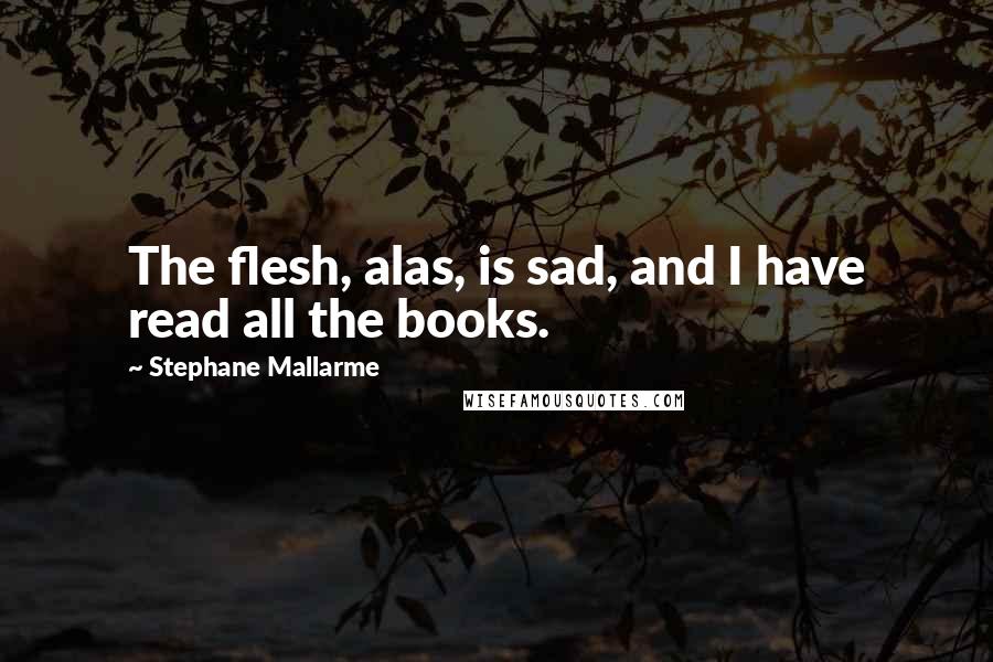 Stephane Mallarme Quotes: The flesh, alas, is sad, and I have read all the books.