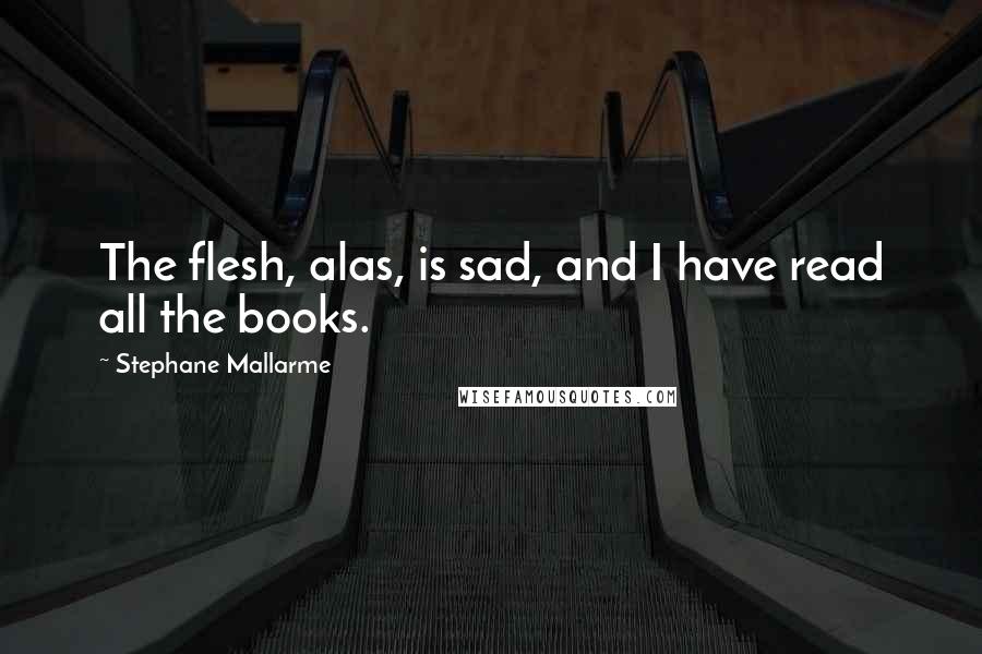 Stephane Mallarme Quotes: The flesh, alas, is sad, and I have read all the books.