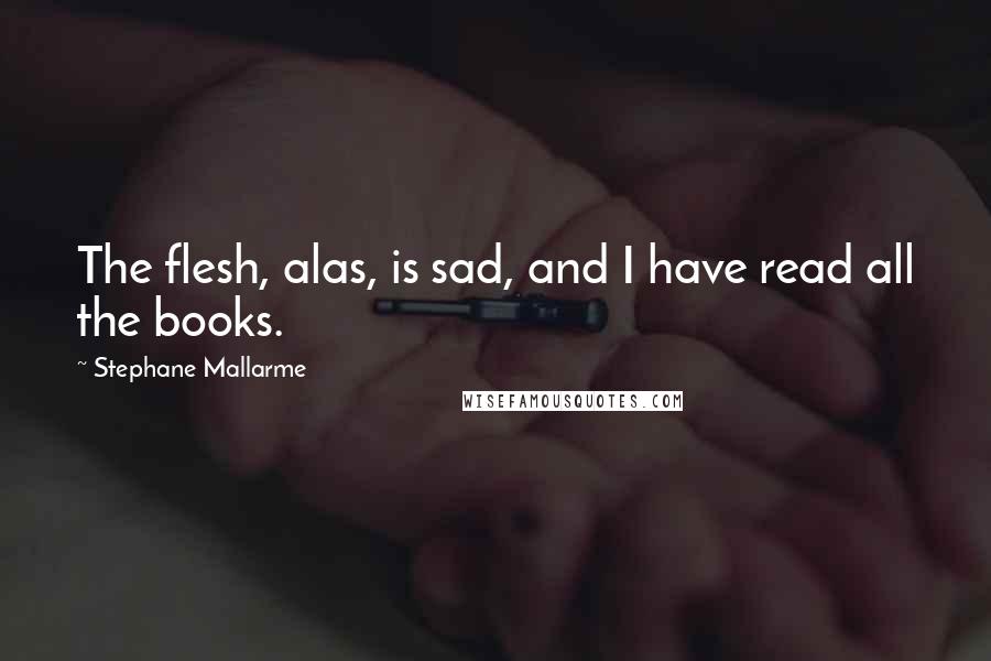 Stephane Mallarme Quotes: The flesh, alas, is sad, and I have read all the books.